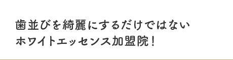 歯並びを綺麗にするだけではないホワイトエッセンス加盟院！