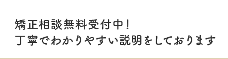 矯正相談無料受付中！丁寧でわかりやすい説明をしております